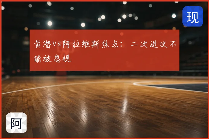 黄潜vs阿拉维斯焦点：二次进攻不能被忽视